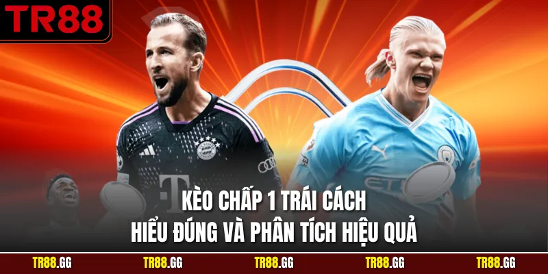 Kèo Chấp 1 Trái Cách Hiểu Đúng Và Phân Tích Hiệu Quả